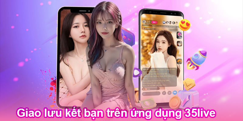 Giao lưu kết bạn trên ứng dụng 35live